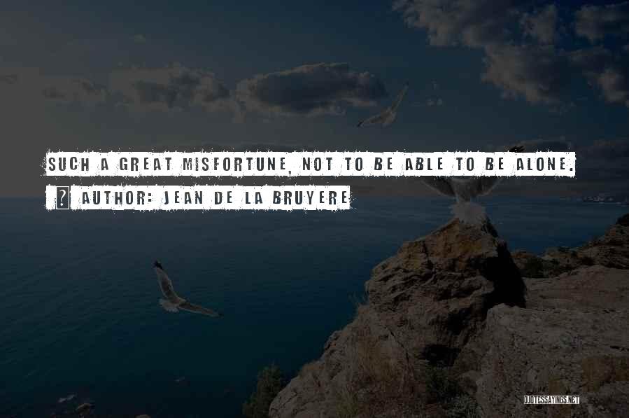 Jean De La Bruyere Quotes: Such A Great Misfortune, Not To Be Able To Be Alone.