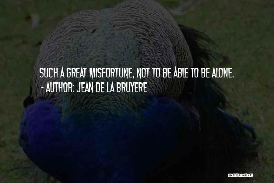 Jean De La Bruyere Quotes: Such A Great Misfortune, Not To Be Able To Be Alone.