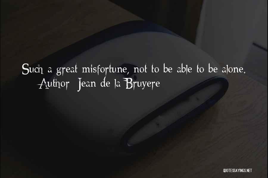 Jean De La Bruyere Quotes: Such A Great Misfortune, Not To Be Able To Be Alone.