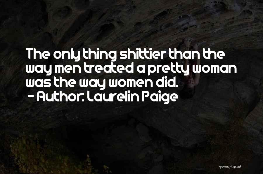 Laurelin Paige Quotes: The Only Thing Shittier Than The Way Men Treated A Pretty Woman Was The Way Women Did.