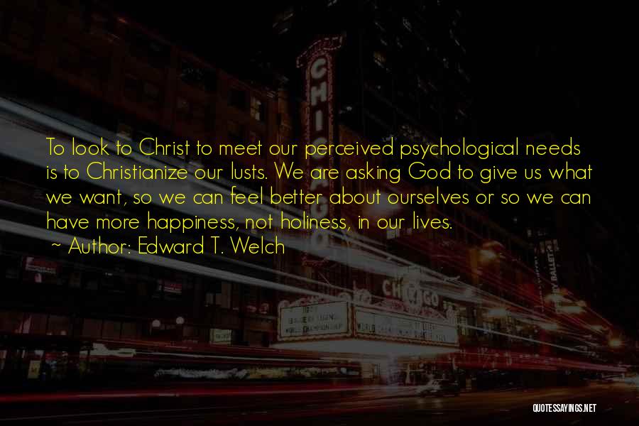 Edward T. Welch Quotes: To Look To Christ To Meet Our Perceived Psychological Needs Is To Christianize Our Lusts. We Are Asking God To