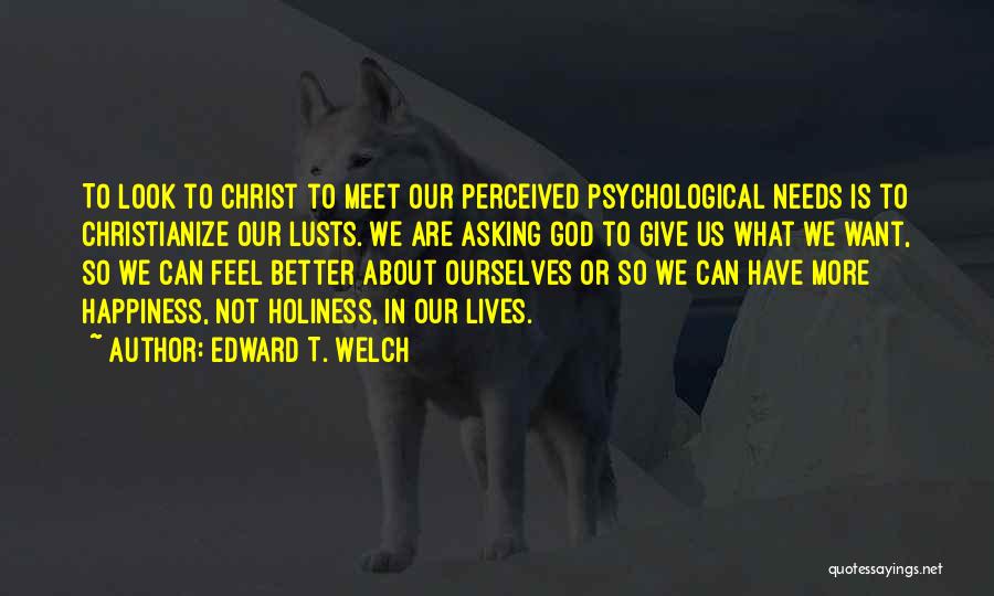 Edward T. Welch Quotes: To Look To Christ To Meet Our Perceived Psychological Needs Is To Christianize Our Lusts. We Are Asking God To