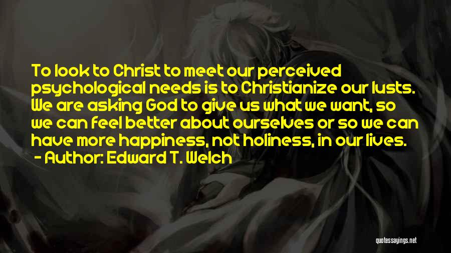 Edward T. Welch Quotes: To Look To Christ To Meet Our Perceived Psychological Needs Is To Christianize Our Lusts. We Are Asking God To