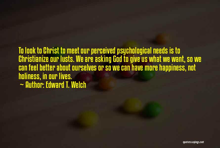 Edward T. Welch Quotes: To Look To Christ To Meet Our Perceived Psychological Needs Is To Christianize Our Lusts. We Are Asking God To