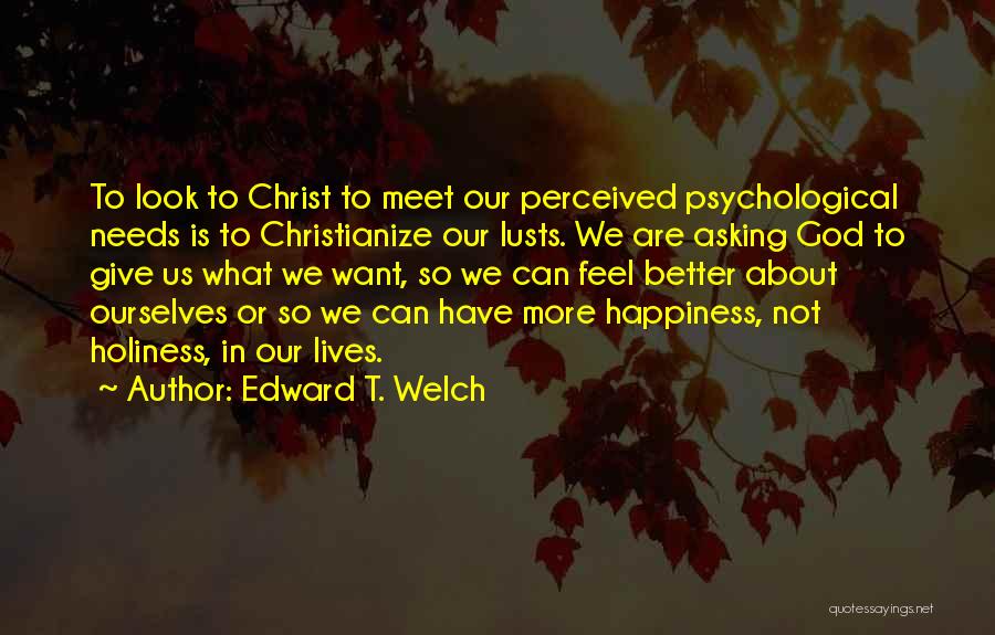 Edward T. Welch Quotes: To Look To Christ To Meet Our Perceived Psychological Needs Is To Christianize Our Lusts. We Are Asking God To