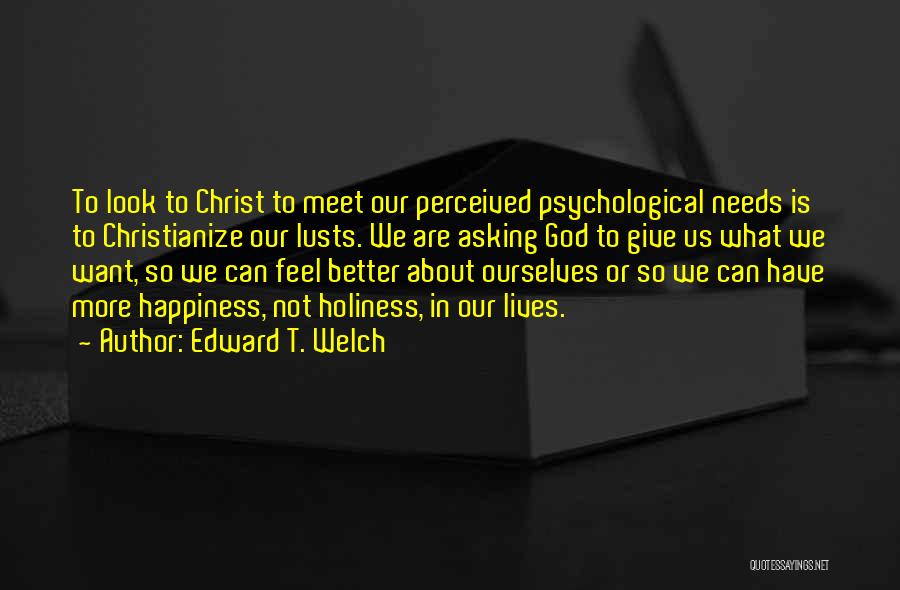 Edward T. Welch Quotes: To Look To Christ To Meet Our Perceived Psychological Needs Is To Christianize Our Lusts. We Are Asking God To