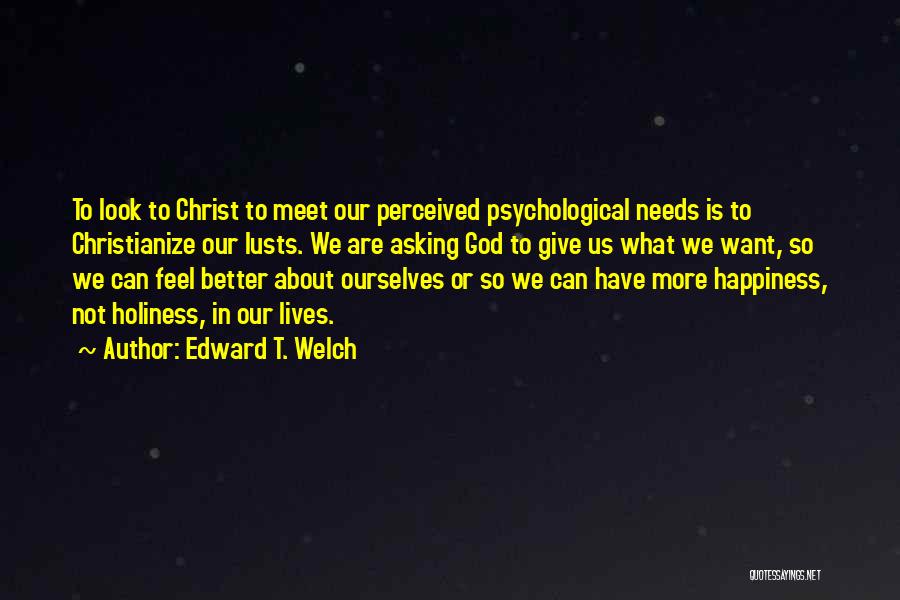 Edward T. Welch Quotes: To Look To Christ To Meet Our Perceived Psychological Needs Is To Christianize Our Lusts. We Are Asking God To