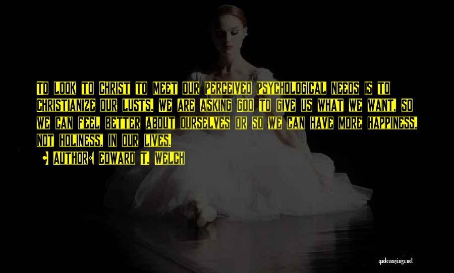 Edward T. Welch Quotes: To Look To Christ To Meet Our Perceived Psychological Needs Is To Christianize Our Lusts. We Are Asking God To