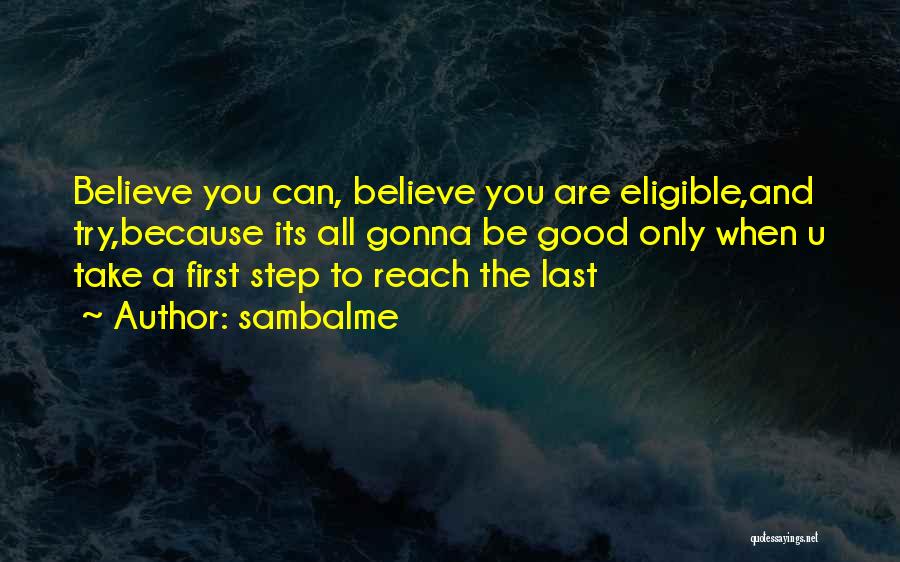 Sambalme Quotes: Believe You Can, Believe You Are Eligible,and Try,because Its All Gonna Be Good Only When U Take A First Step