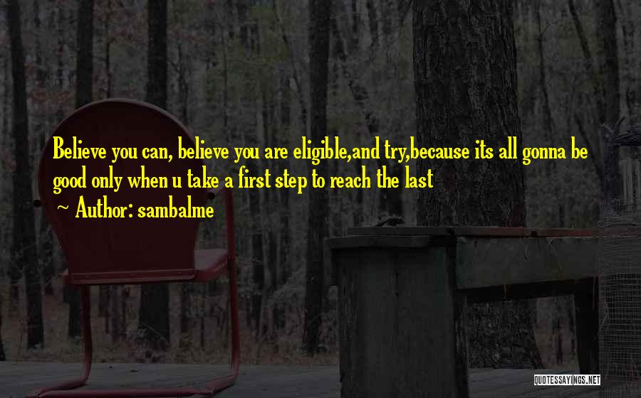 Sambalme Quotes: Believe You Can, Believe You Are Eligible,and Try,because Its All Gonna Be Good Only When U Take A First Step