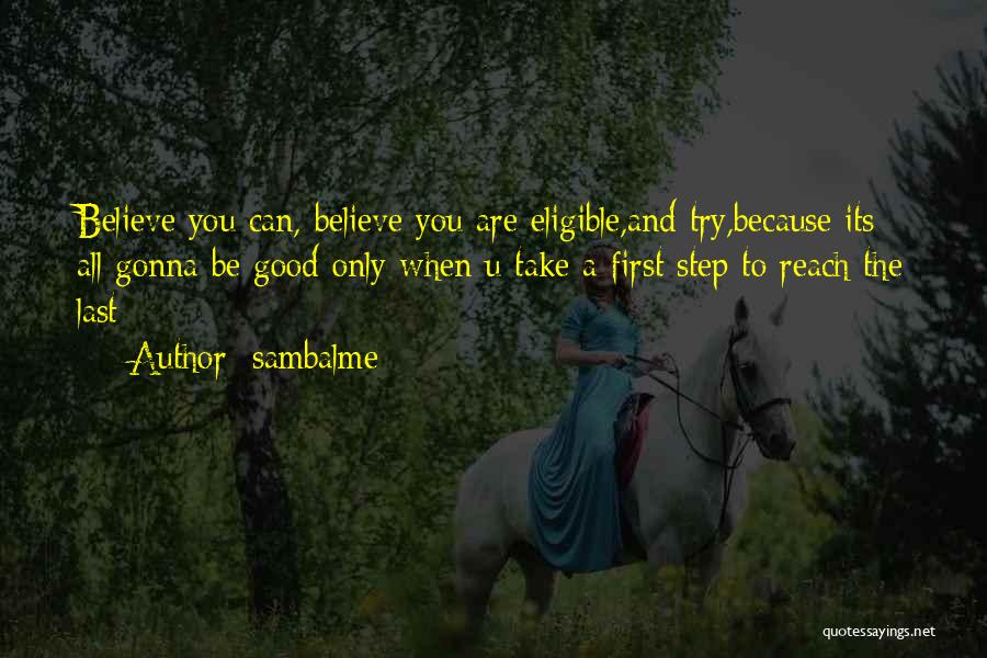 Sambalme Quotes: Believe You Can, Believe You Are Eligible,and Try,because Its All Gonna Be Good Only When U Take A First Step