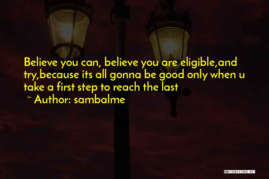 Sambalme Quotes: Believe You Can, Believe You Are Eligible,and Try,because Its All Gonna Be Good Only When U Take A First Step