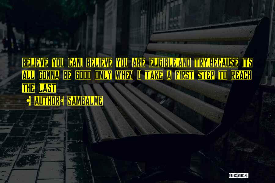 Sambalme Quotes: Believe You Can, Believe You Are Eligible,and Try,because Its All Gonna Be Good Only When U Take A First Step