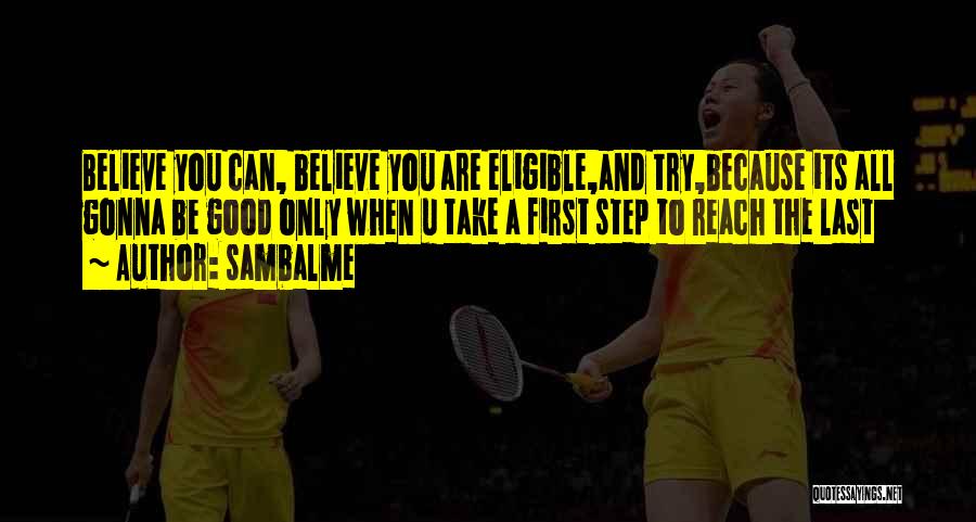 Sambalme Quotes: Believe You Can, Believe You Are Eligible,and Try,because Its All Gonna Be Good Only When U Take A First Step