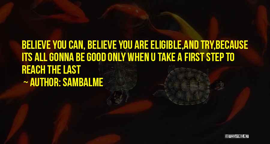 Sambalme Quotes: Believe You Can, Believe You Are Eligible,and Try,because Its All Gonna Be Good Only When U Take A First Step