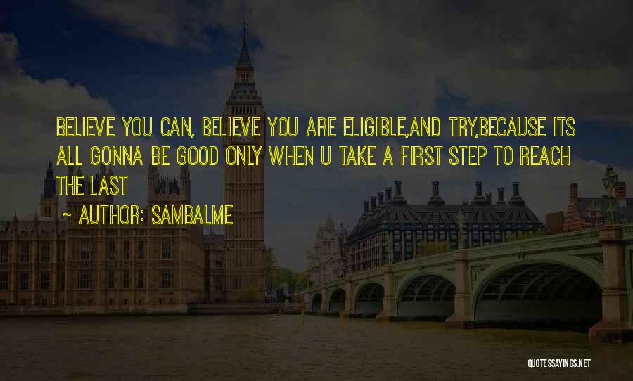 Sambalme Quotes: Believe You Can, Believe You Are Eligible,and Try,because Its All Gonna Be Good Only When U Take A First Step