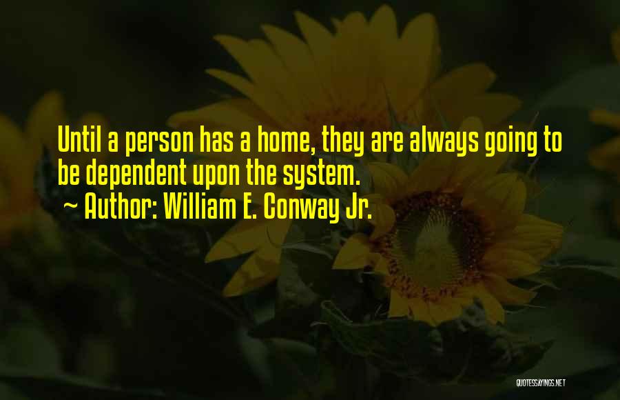 William E. Conway Jr. Quotes: Until A Person Has A Home, They Are Always Going To Be Dependent Upon The System.