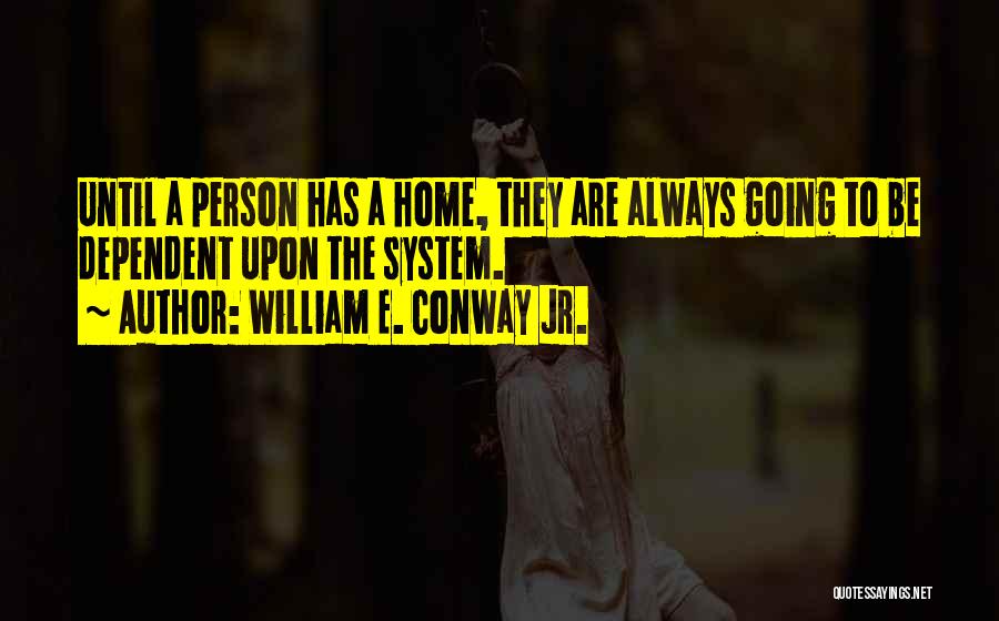 William E. Conway Jr. Quotes: Until A Person Has A Home, They Are Always Going To Be Dependent Upon The System.