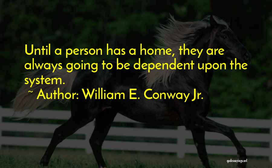 William E. Conway Jr. Quotes: Until A Person Has A Home, They Are Always Going To Be Dependent Upon The System.