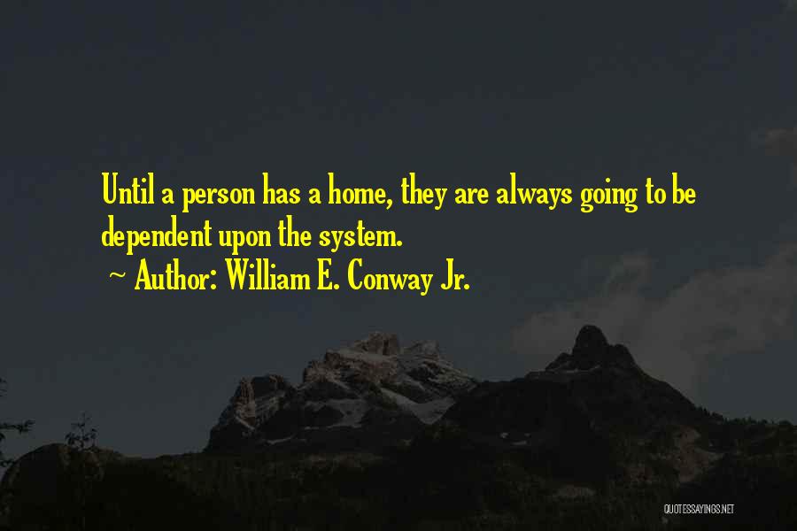William E. Conway Jr. Quotes: Until A Person Has A Home, They Are Always Going To Be Dependent Upon The System.