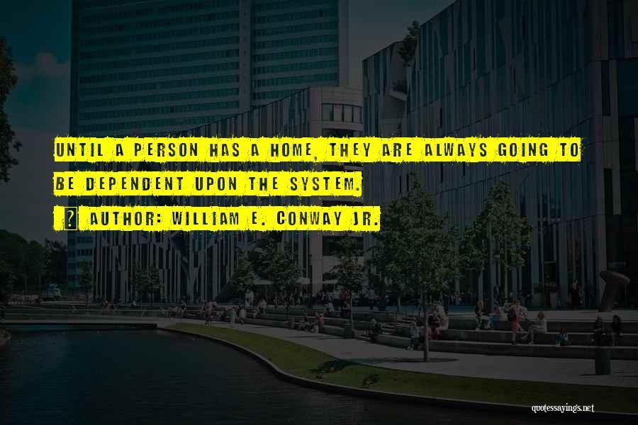 William E. Conway Jr. Quotes: Until A Person Has A Home, They Are Always Going To Be Dependent Upon The System.