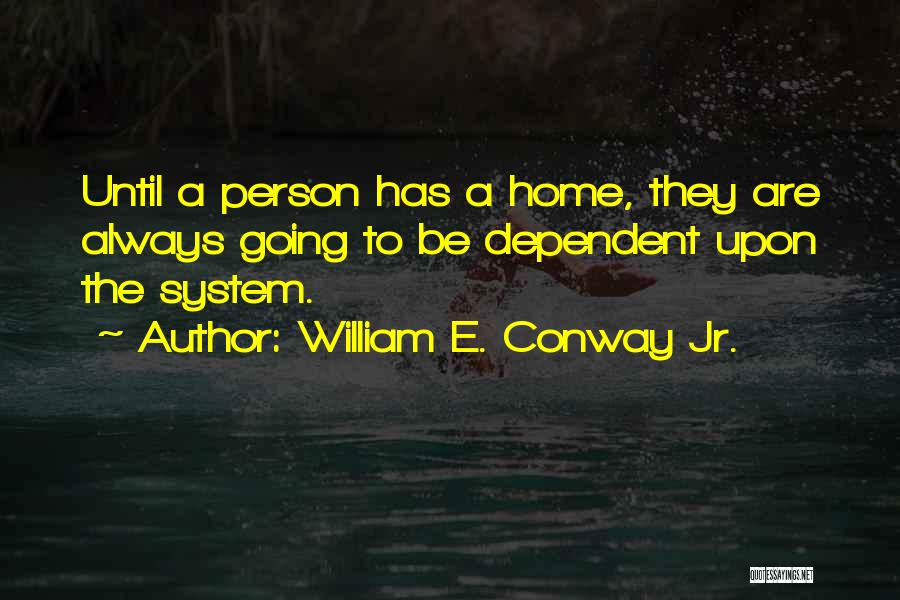 William E. Conway Jr. Quotes: Until A Person Has A Home, They Are Always Going To Be Dependent Upon The System.