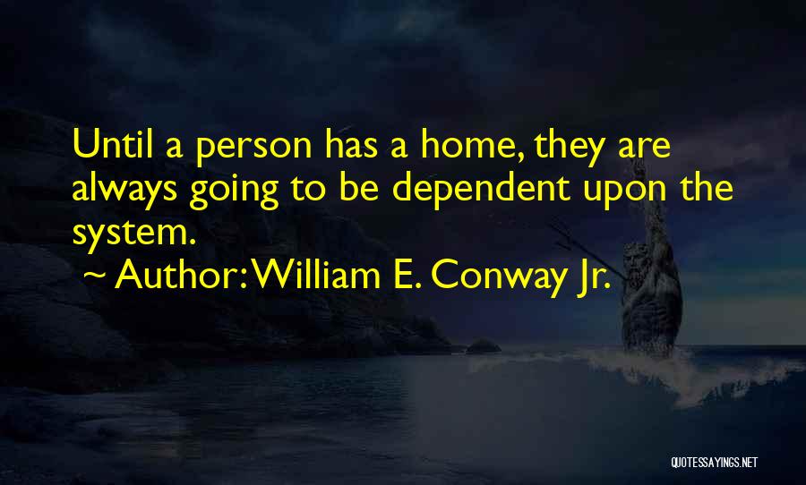 William E. Conway Jr. Quotes: Until A Person Has A Home, They Are Always Going To Be Dependent Upon The System.