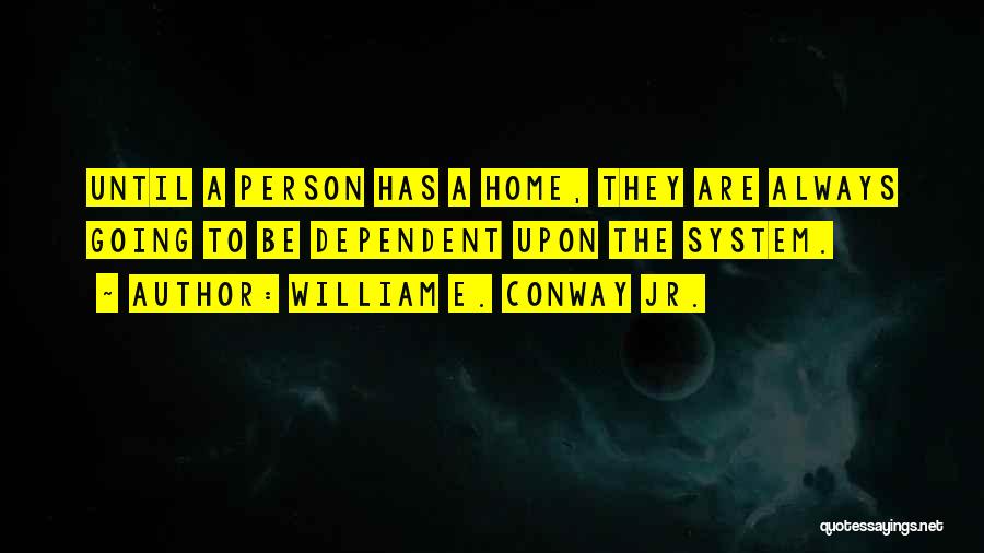 William E. Conway Jr. Quotes: Until A Person Has A Home, They Are Always Going To Be Dependent Upon The System.
