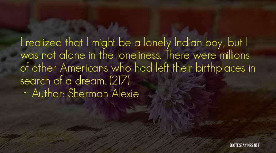 Sherman Alexie Quotes: I Realized That I Might Be A Lonely Indian Boy, But I Was Not Alone In The Loneliness. There Were