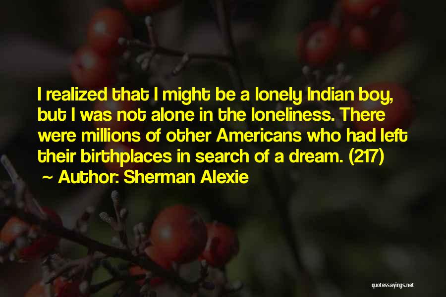 Sherman Alexie Quotes: I Realized That I Might Be A Lonely Indian Boy, But I Was Not Alone In The Loneliness. There Were