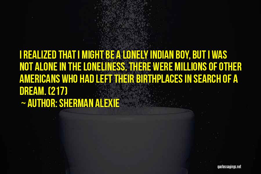 Sherman Alexie Quotes: I Realized That I Might Be A Lonely Indian Boy, But I Was Not Alone In The Loneliness. There Were