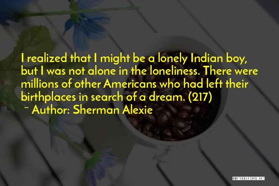 Sherman Alexie Quotes: I Realized That I Might Be A Lonely Indian Boy, But I Was Not Alone In The Loneliness. There Were