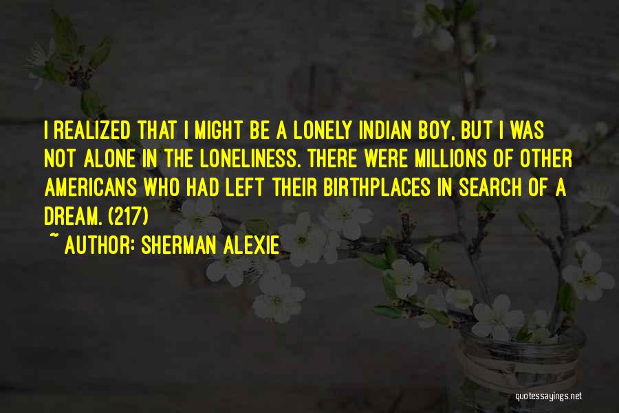 Sherman Alexie Quotes: I Realized That I Might Be A Lonely Indian Boy, But I Was Not Alone In The Loneliness. There Were