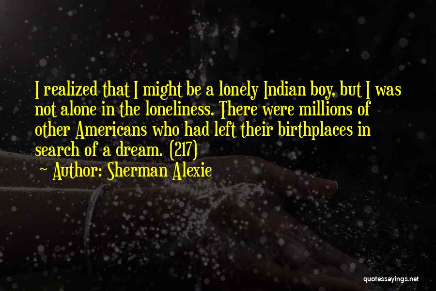 Sherman Alexie Quotes: I Realized That I Might Be A Lonely Indian Boy, But I Was Not Alone In The Loneliness. There Were