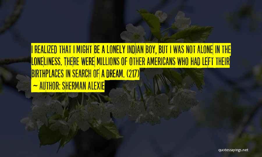 Sherman Alexie Quotes: I Realized That I Might Be A Lonely Indian Boy, But I Was Not Alone In The Loneliness. There Were
