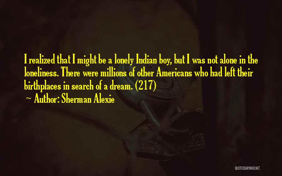 Sherman Alexie Quotes: I Realized That I Might Be A Lonely Indian Boy, But I Was Not Alone In The Loneliness. There Were