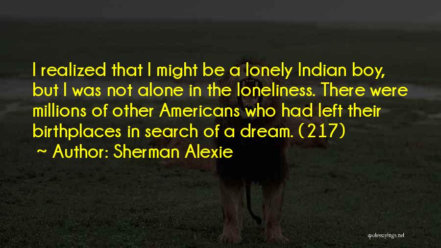 Sherman Alexie Quotes: I Realized That I Might Be A Lonely Indian Boy, But I Was Not Alone In The Loneliness. There Were