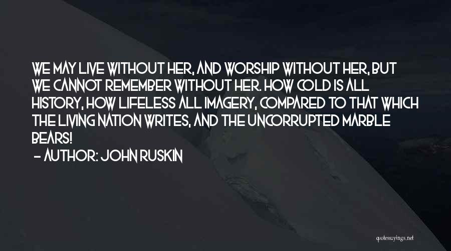 John Ruskin Quotes: We May Live Without Her, And Worship Without Her, But We Cannot Remember Without Her. How Cold Is All History,