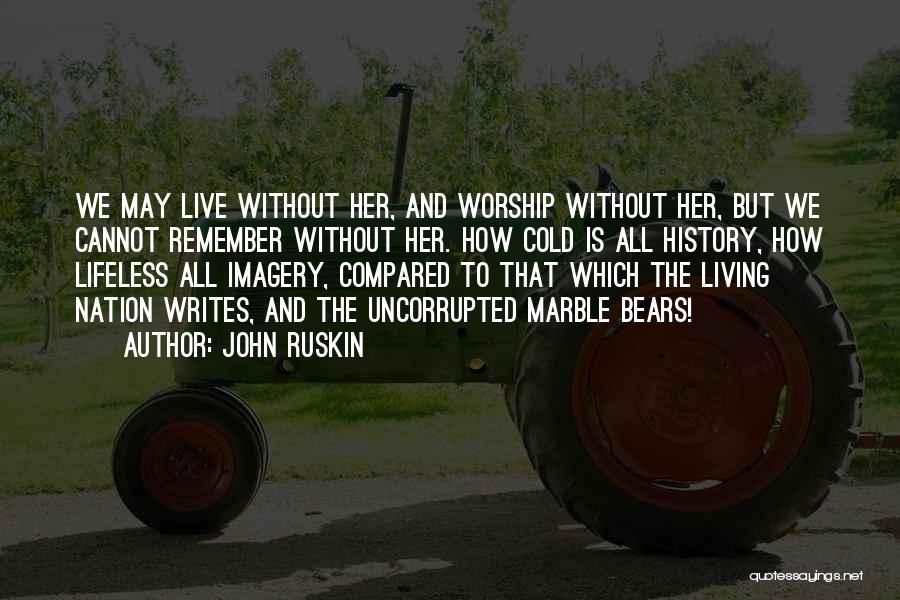 John Ruskin Quotes: We May Live Without Her, And Worship Without Her, But We Cannot Remember Without Her. How Cold Is All History,