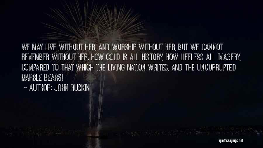 John Ruskin Quotes: We May Live Without Her, And Worship Without Her, But We Cannot Remember Without Her. How Cold Is All History,
