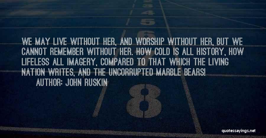 John Ruskin Quotes: We May Live Without Her, And Worship Without Her, But We Cannot Remember Without Her. How Cold Is All History,