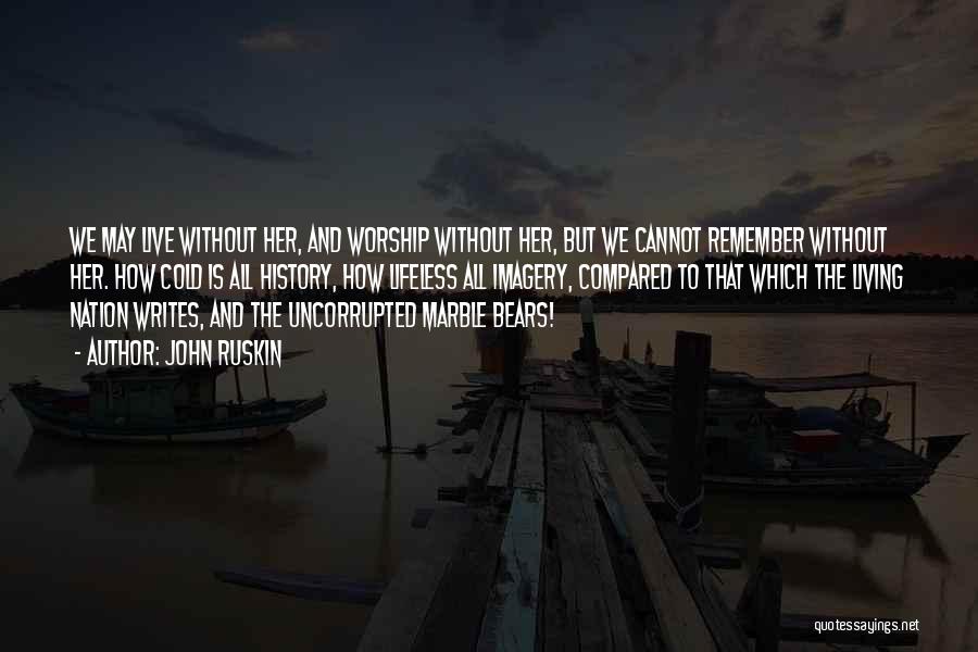 John Ruskin Quotes: We May Live Without Her, And Worship Without Her, But We Cannot Remember Without Her. How Cold Is All History,