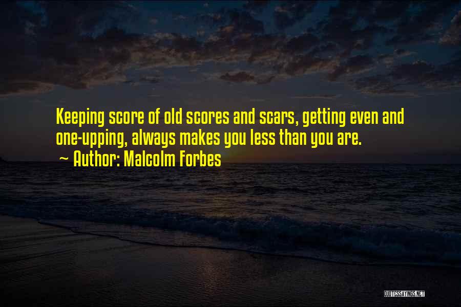 Malcolm Forbes Quotes: Keeping Score Of Old Scores And Scars, Getting Even And One-upping, Always Makes You Less Than You Are.