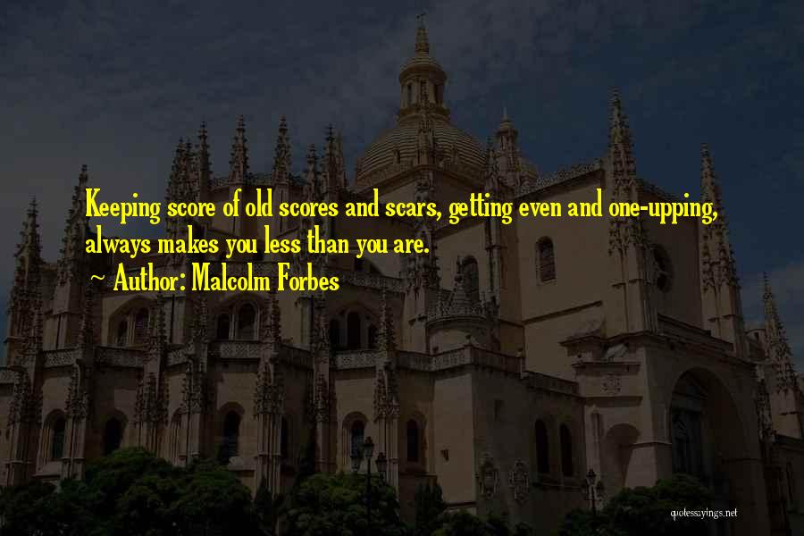 Malcolm Forbes Quotes: Keeping Score Of Old Scores And Scars, Getting Even And One-upping, Always Makes You Less Than You Are.