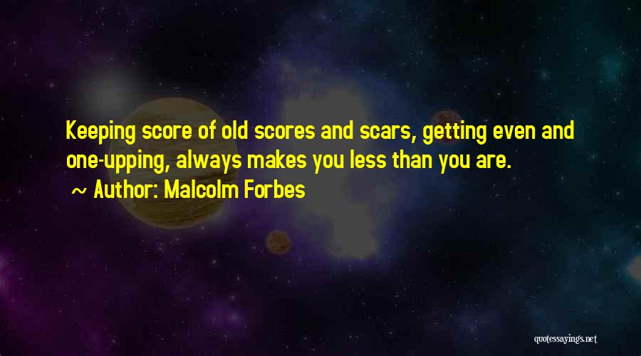 Malcolm Forbes Quotes: Keeping Score Of Old Scores And Scars, Getting Even And One-upping, Always Makes You Less Than You Are.