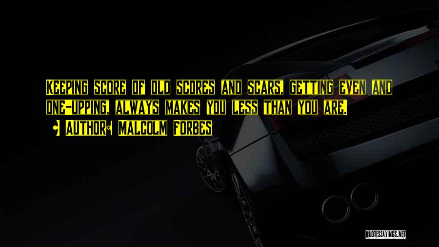 Malcolm Forbes Quotes: Keeping Score Of Old Scores And Scars, Getting Even And One-upping, Always Makes You Less Than You Are.