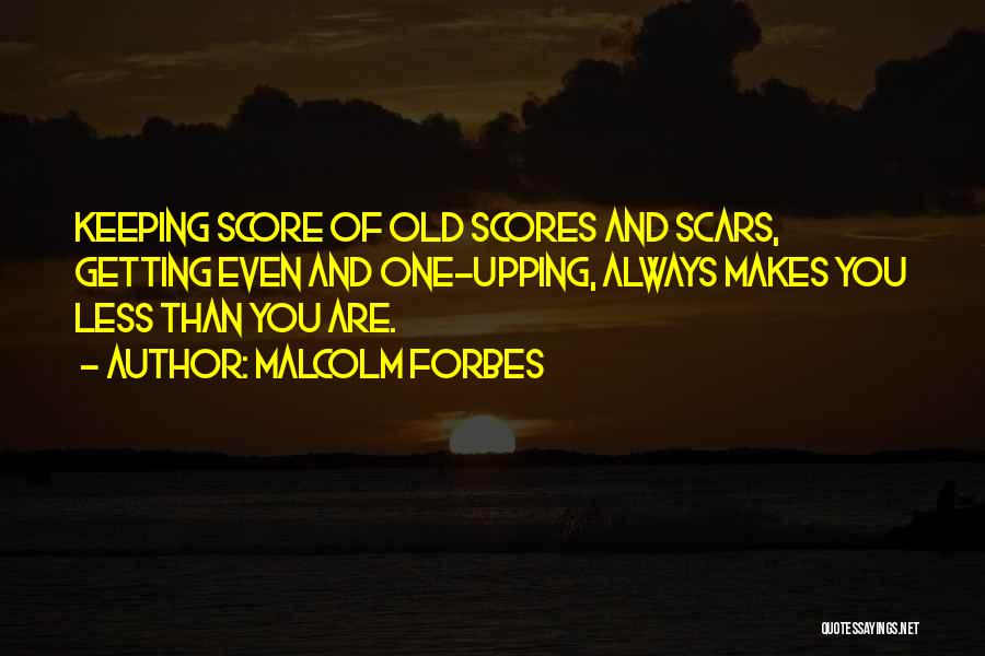 Malcolm Forbes Quotes: Keeping Score Of Old Scores And Scars, Getting Even And One-upping, Always Makes You Less Than You Are.