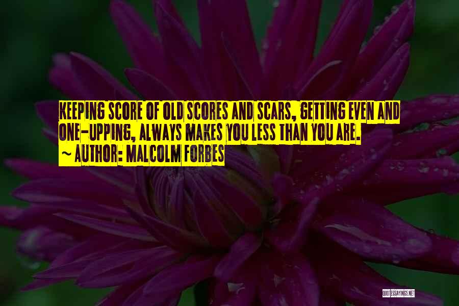 Malcolm Forbes Quotes: Keeping Score Of Old Scores And Scars, Getting Even And One-upping, Always Makes You Less Than You Are.