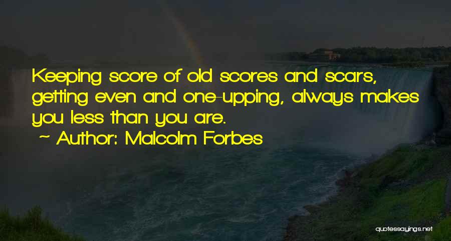 Malcolm Forbes Quotes: Keeping Score Of Old Scores And Scars, Getting Even And One-upping, Always Makes You Less Than You Are.