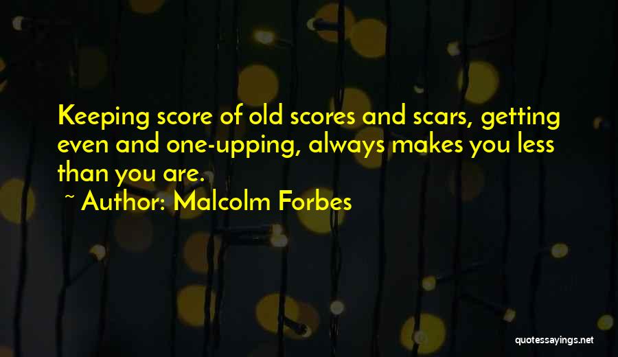 Malcolm Forbes Quotes: Keeping Score Of Old Scores And Scars, Getting Even And One-upping, Always Makes You Less Than You Are.